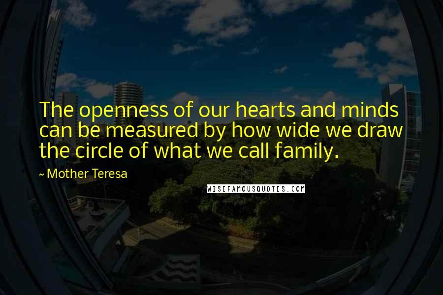 Mother Teresa Quotes: The openness of our hearts and minds can be measured by how wide we draw the circle of what we call family.