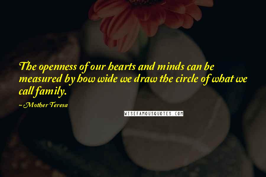 Mother Teresa Quotes: The openness of our hearts and minds can be measured by how wide we draw the circle of what we call family.