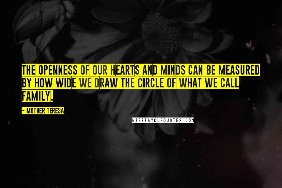 Mother Teresa Quotes: The openness of our hearts and minds can be measured by how wide we draw the circle of what we call family.