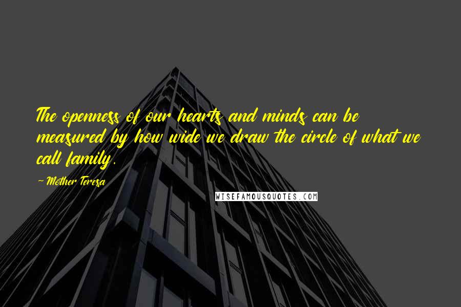 Mother Teresa Quotes: The openness of our hearts and minds can be measured by how wide we draw the circle of what we call family.