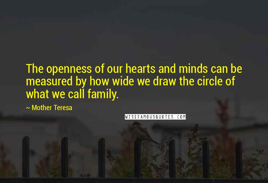 Mother Teresa Quotes: The openness of our hearts and minds can be measured by how wide we draw the circle of what we call family.