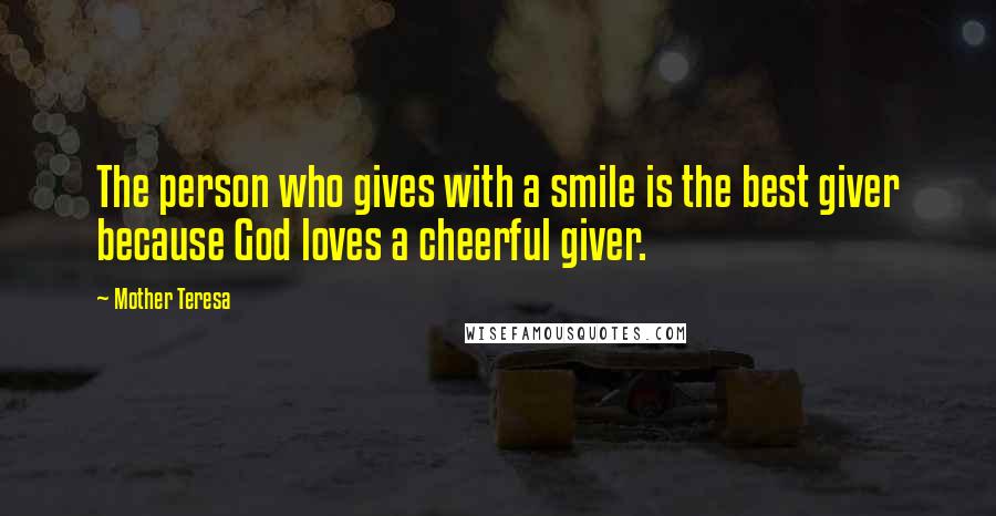 Mother Teresa Quotes: The person who gives with a smile is the best giver because God loves a cheerful giver.