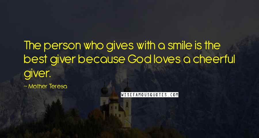 Mother Teresa Quotes: The person who gives with a smile is the best giver because God loves a cheerful giver.