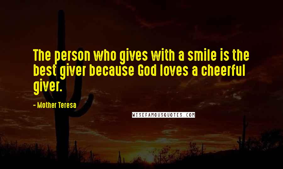 Mother Teresa Quotes: The person who gives with a smile is the best giver because God loves a cheerful giver.