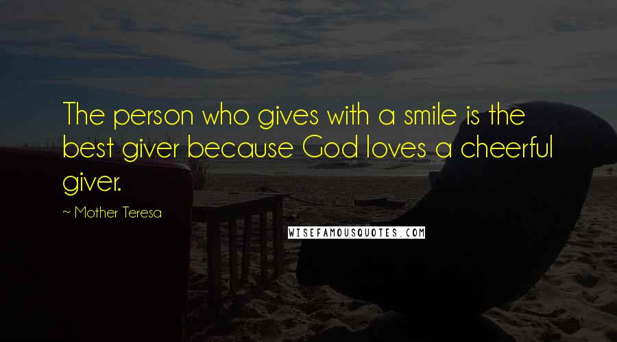 Mother Teresa Quotes: The person who gives with a smile is the best giver because God loves a cheerful giver.