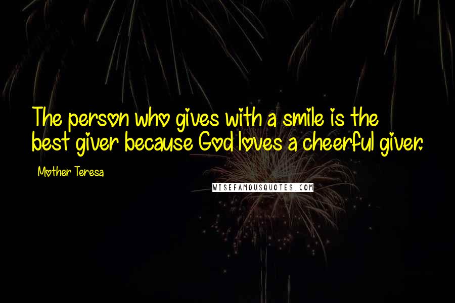 Mother Teresa Quotes: The person who gives with a smile is the best giver because God loves a cheerful giver.