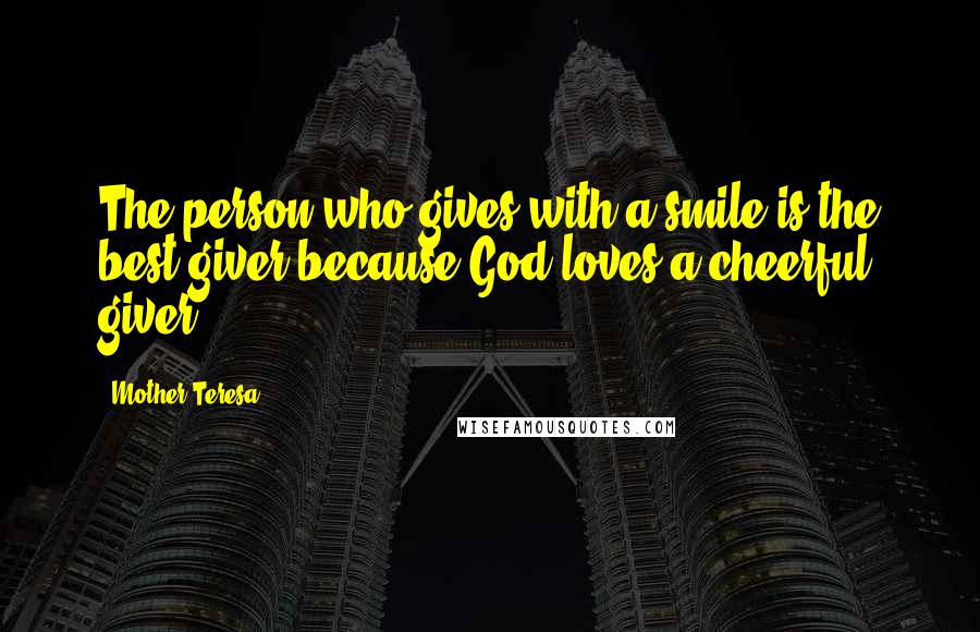 Mother Teresa Quotes: The person who gives with a smile is the best giver because God loves a cheerful giver.