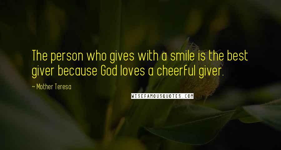 Mother Teresa Quotes: The person who gives with a smile is the best giver because God loves a cheerful giver.