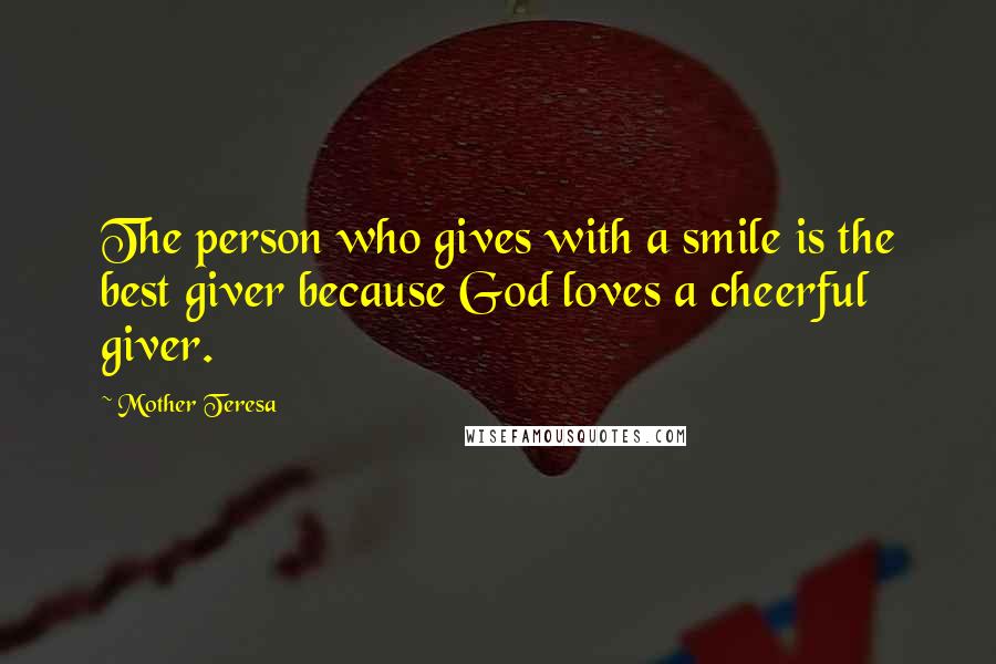 Mother Teresa Quotes: The person who gives with a smile is the best giver because God loves a cheerful giver.