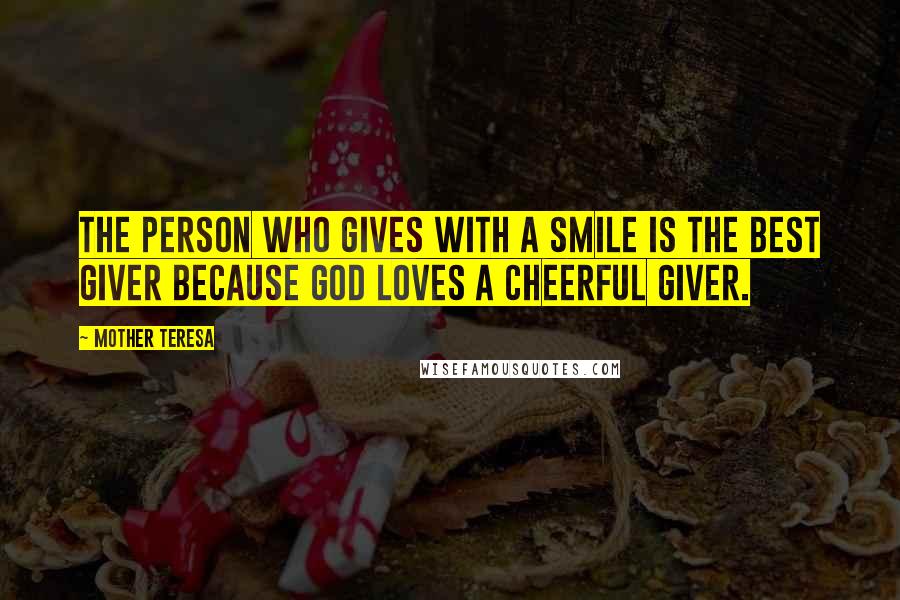 Mother Teresa Quotes: The person who gives with a smile is the best giver because God loves a cheerful giver.