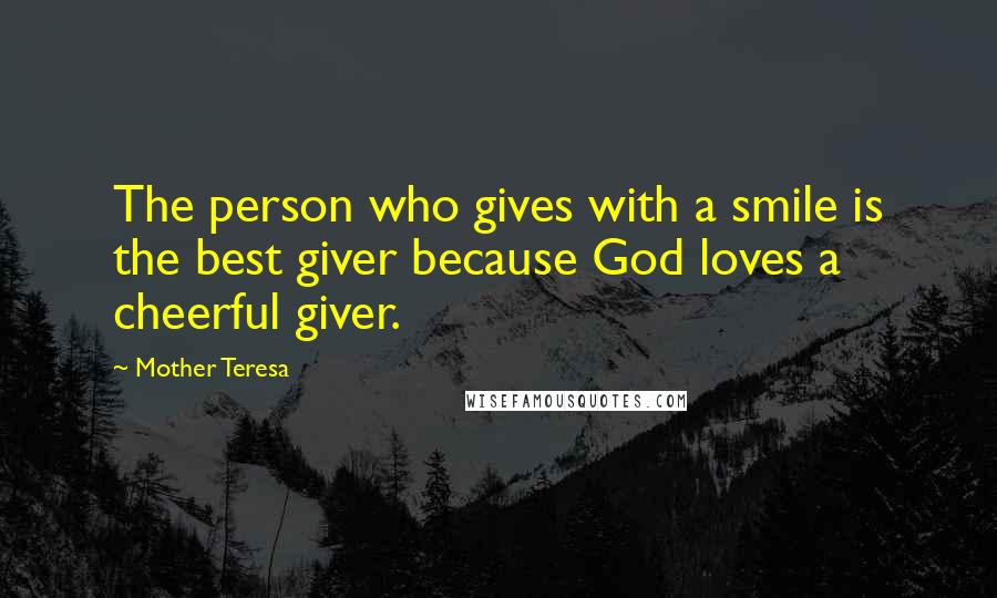 Mother Teresa Quotes: The person who gives with a smile is the best giver because God loves a cheerful giver.