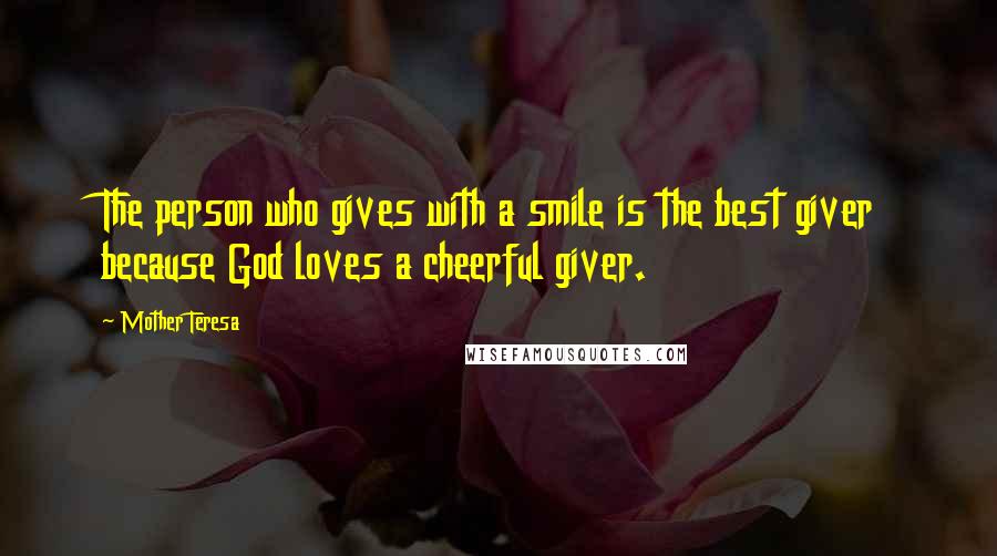 Mother Teresa Quotes: The person who gives with a smile is the best giver because God loves a cheerful giver.