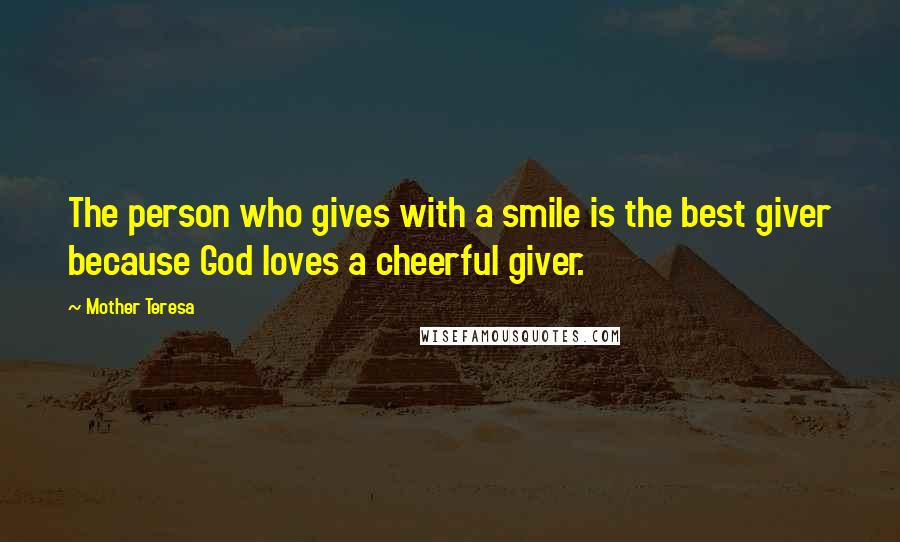 Mother Teresa Quotes: The person who gives with a smile is the best giver because God loves a cheerful giver.