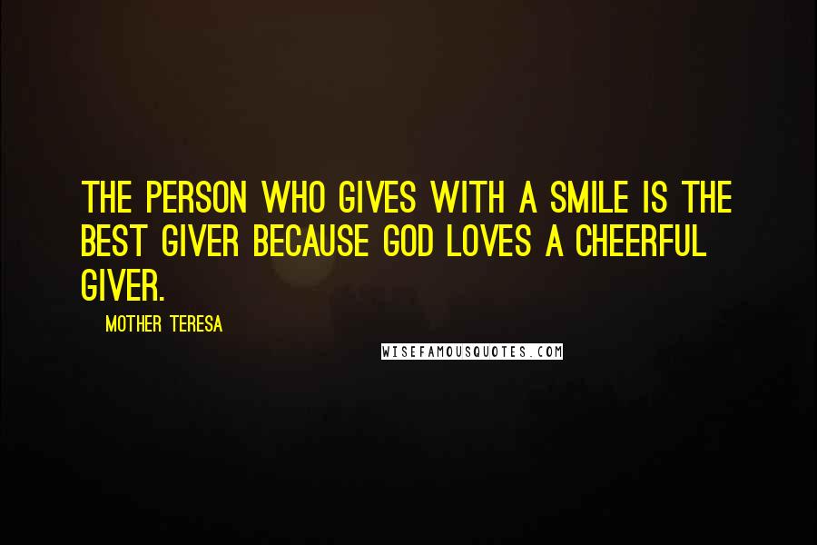 Mother Teresa Quotes: The person who gives with a smile is the best giver because God loves a cheerful giver.