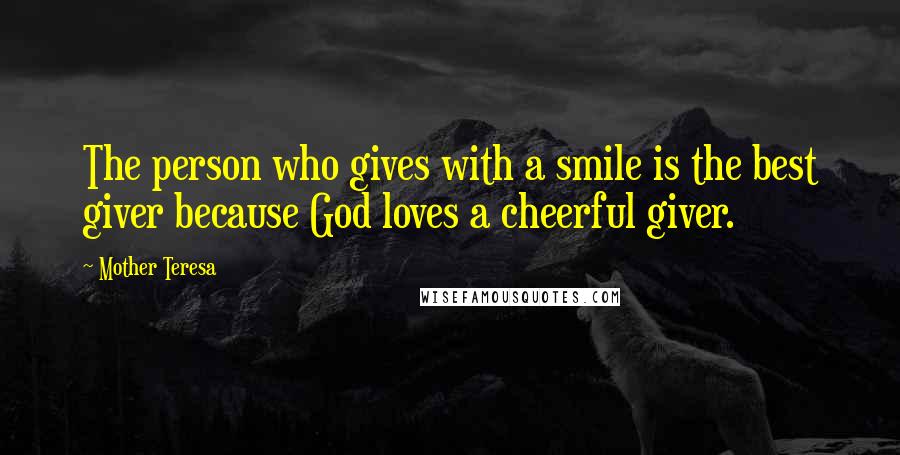 Mother Teresa Quotes: The person who gives with a smile is the best giver because God loves a cheerful giver.