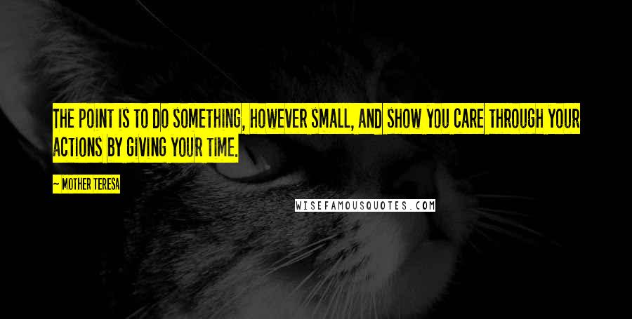 Mother Teresa Quotes: The point is to do something, however small, and show you care through your actions by giving your time.