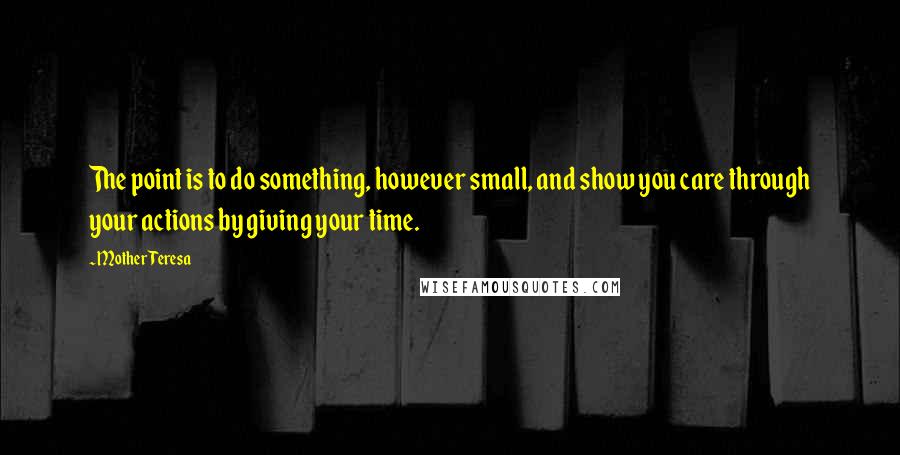 Mother Teresa Quotes: The point is to do something, however small, and show you care through your actions by giving your time.