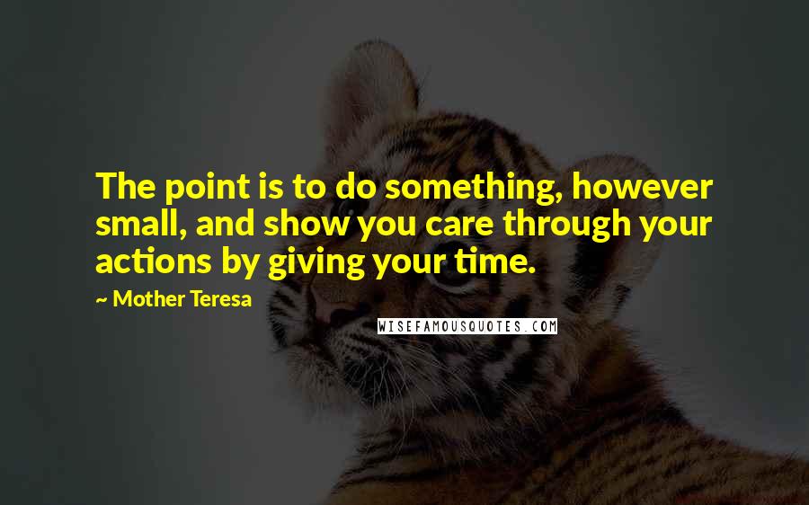 Mother Teresa Quotes: The point is to do something, however small, and show you care through your actions by giving your time.