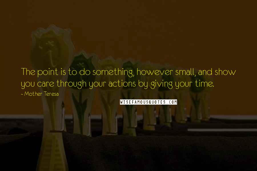 Mother Teresa Quotes: The point is to do something, however small, and show you care through your actions by giving your time.