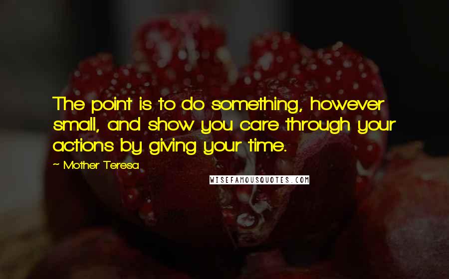 Mother Teresa Quotes: The point is to do something, however small, and show you care through your actions by giving your time.