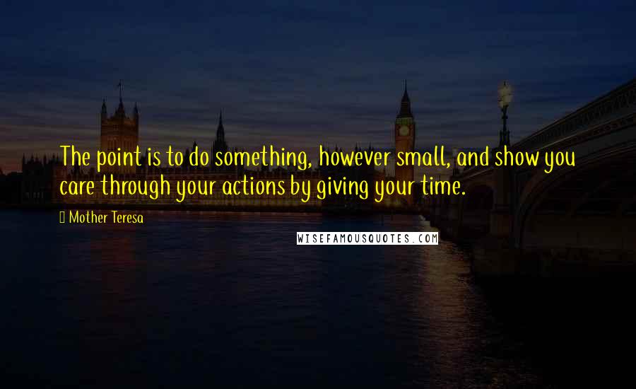 Mother Teresa Quotes: The point is to do something, however small, and show you care through your actions by giving your time.