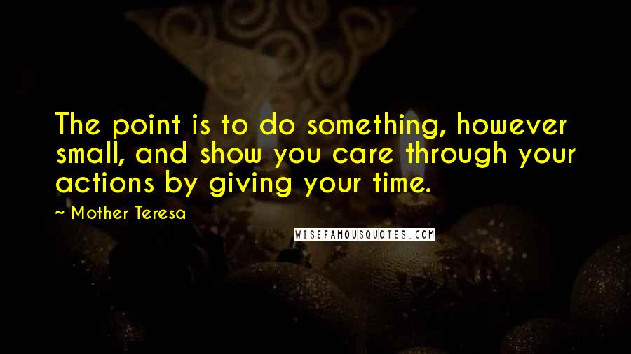 Mother Teresa Quotes: The point is to do something, however small, and show you care through your actions by giving your time.