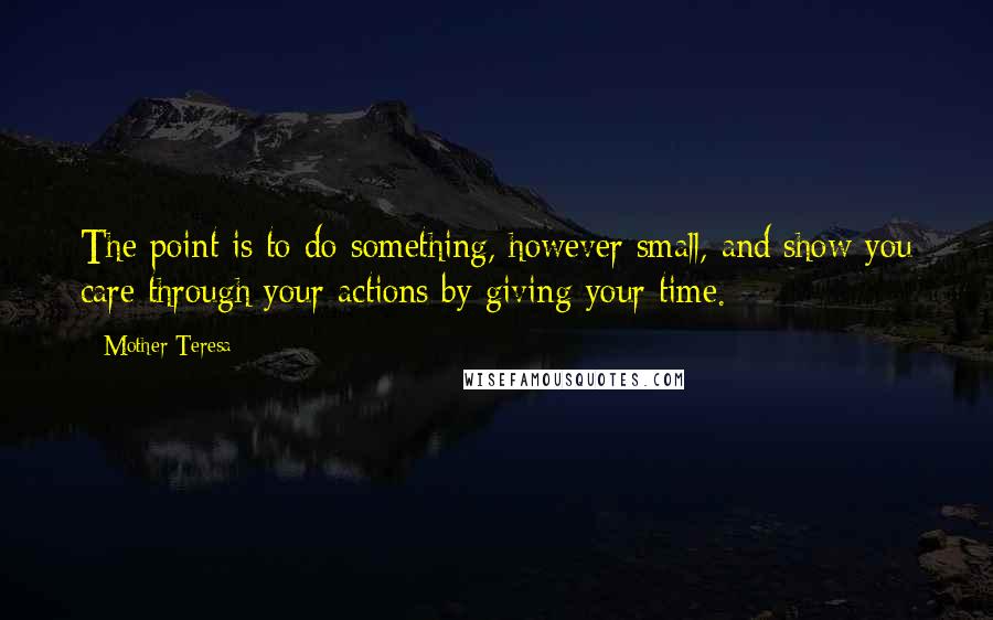 Mother Teresa Quotes: The point is to do something, however small, and show you care through your actions by giving your time.