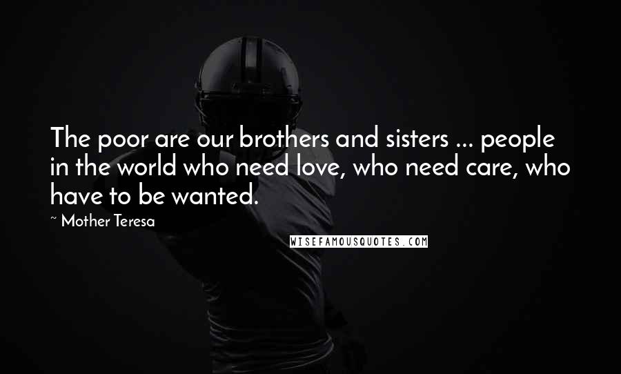 Mother Teresa Quotes: The poor are our brothers and sisters ... people in the world who need love, who need care, who have to be wanted.