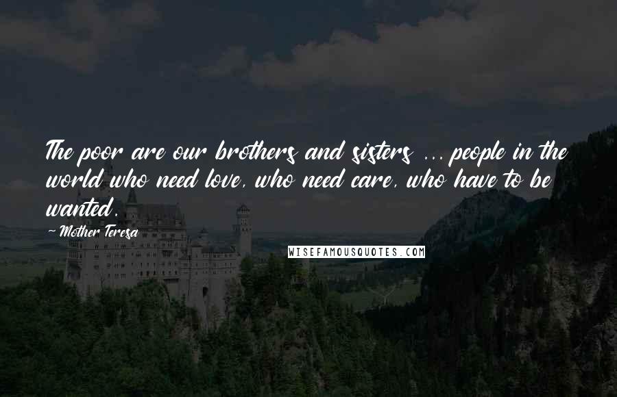 Mother Teresa Quotes: The poor are our brothers and sisters ... people in the world who need love, who need care, who have to be wanted.