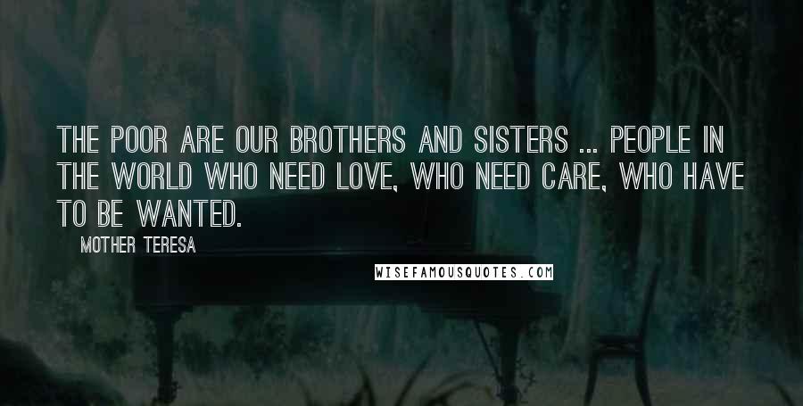 Mother Teresa Quotes: The poor are our brothers and sisters ... people in the world who need love, who need care, who have to be wanted.