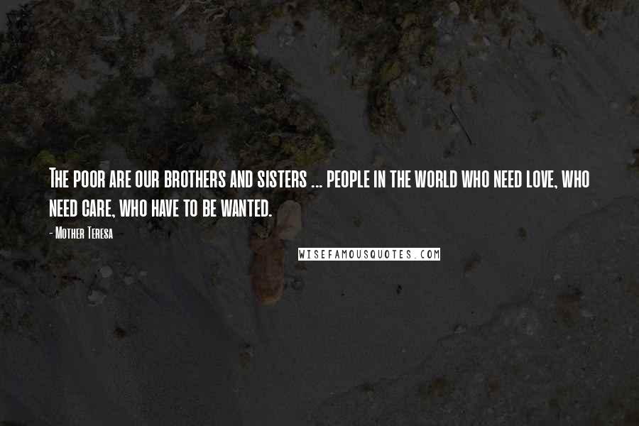 Mother Teresa Quotes: The poor are our brothers and sisters ... people in the world who need love, who need care, who have to be wanted.