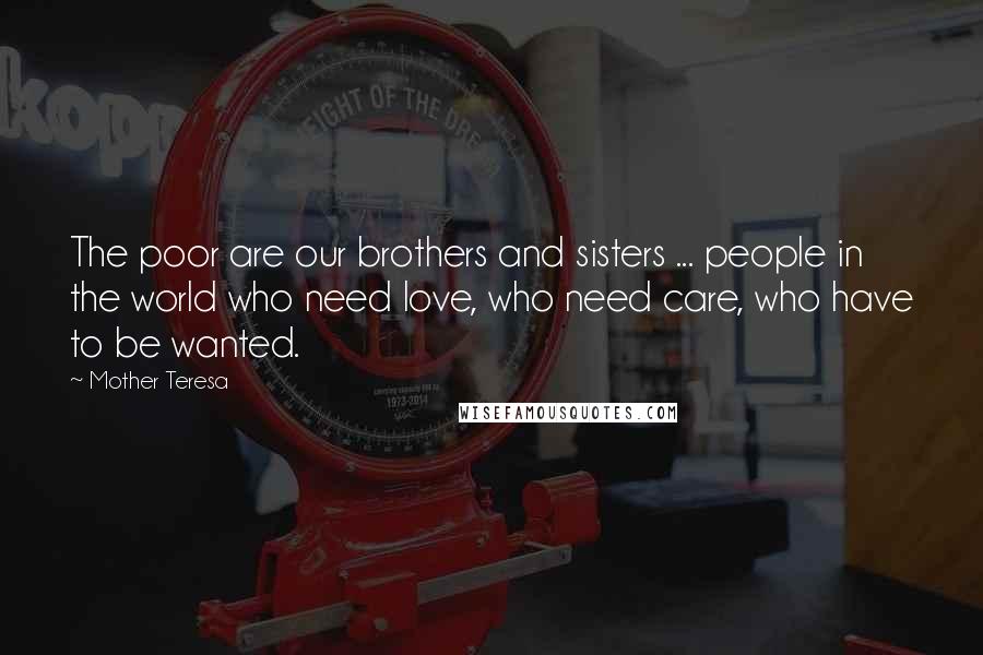 Mother Teresa Quotes: The poor are our brothers and sisters ... people in the world who need love, who need care, who have to be wanted.