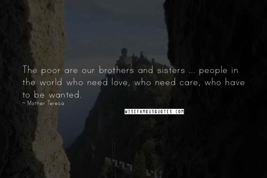 Mother Teresa Quotes: The poor are our brothers and sisters ... people in the world who need love, who need care, who have to be wanted.