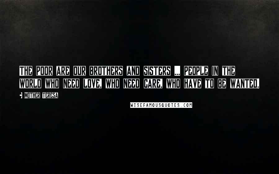 Mother Teresa Quotes: The poor are our brothers and sisters ... people in the world who need love, who need care, who have to be wanted.