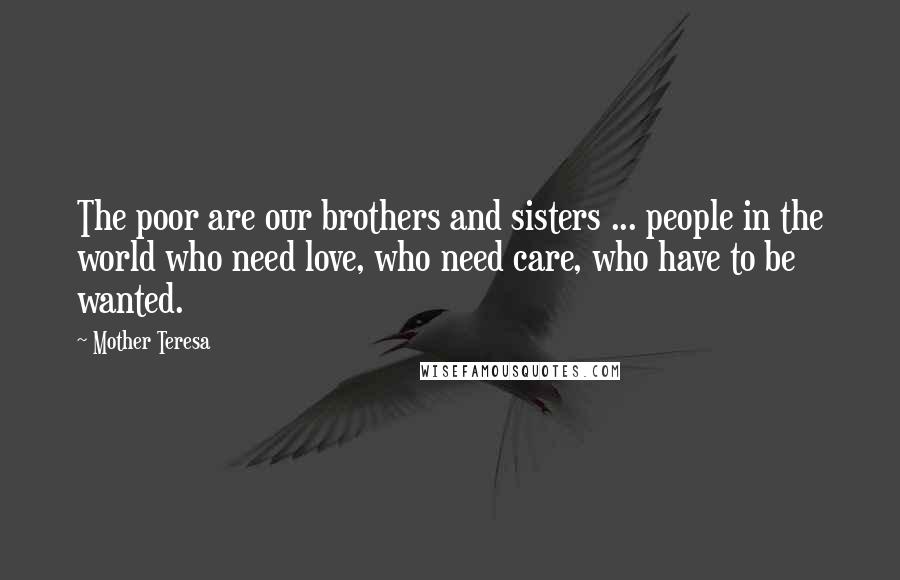 Mother Teresa Quotes: The poor are our brothers and sisters ... people in the world who need love, who need care, who have to be wanted.