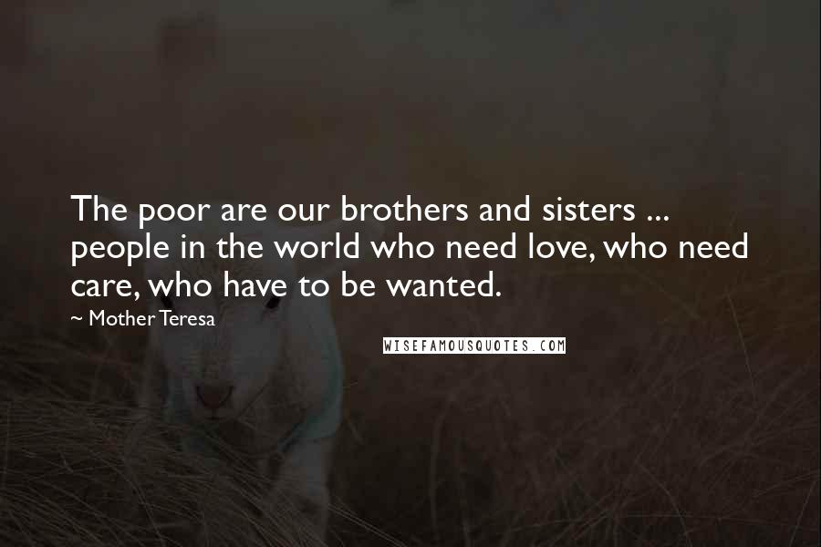 Mother Teresa Quotes: The poor are our brothers and sisters ... people in the world who need love, who need care, who have to be wanted.