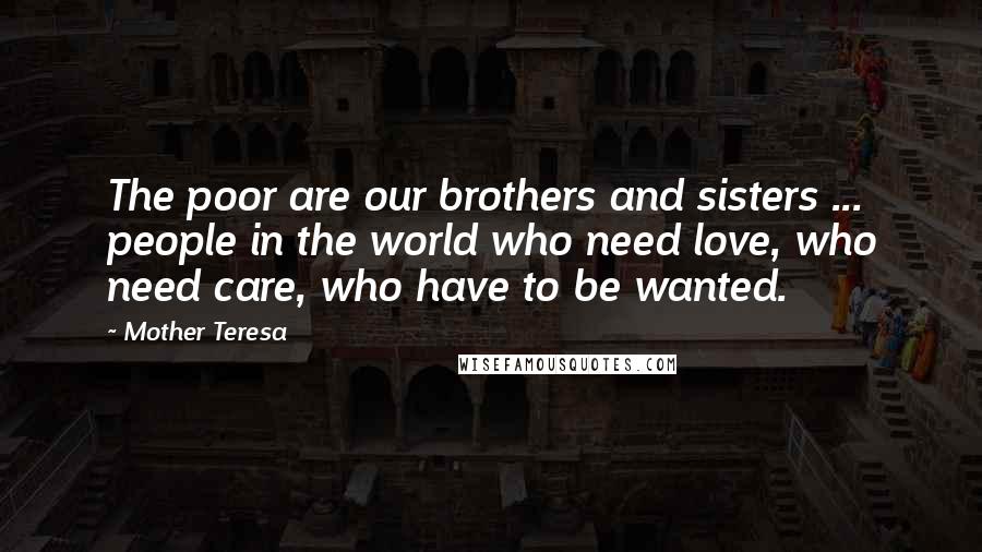 Mother Teresa Quotes: The poor are our brothers and sisters ... people in the world who need love, who need care, who have to be wanted.