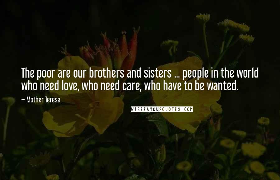 Mother Teresa Quotes: The poor are our brothers and sisters ... people in the world who need love, who need care, who have to be wanted.