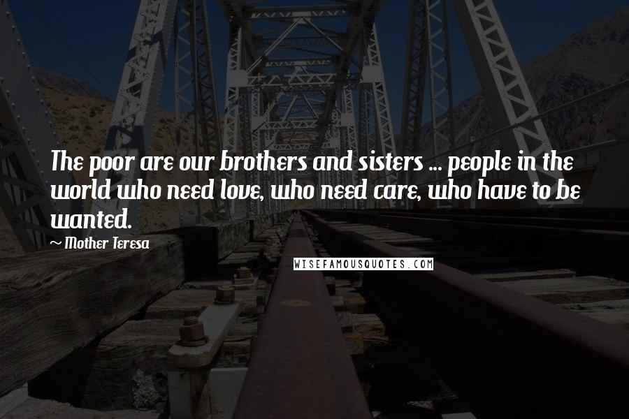 Mother Teresa Quotes: The poor are our brothers and sisters ... people in the world who need love, who need care, who have to be wanted.