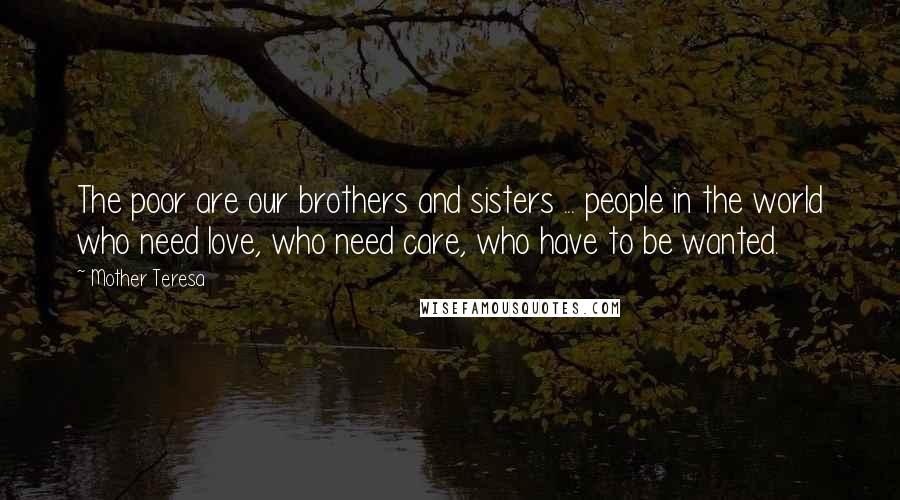 Mother Teresa Quotes: The poor are our brothers and sisters ... people in the world who need love, who need care, who have to be wanted.