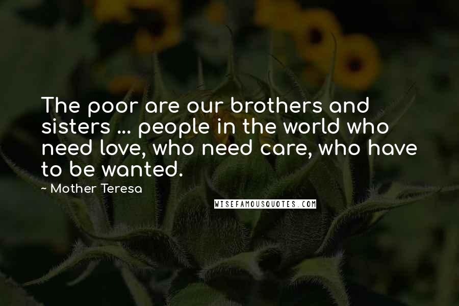 Mother Teresa Quotes: The poor are our brothers and sisters ... people in the world who need love, who need care, who have to be wanted.