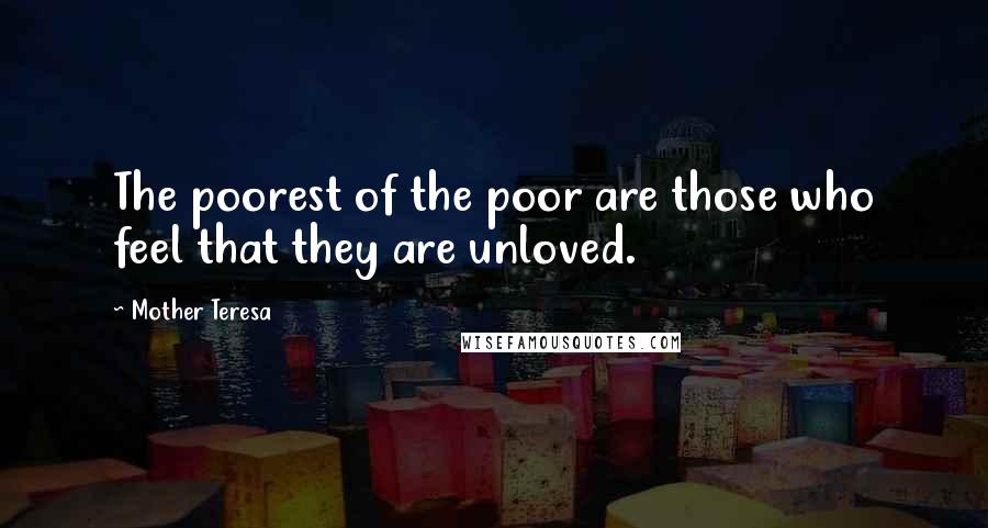 Mother Teresa Quotes: The poorest of the poor are those who feel that they are unloved.