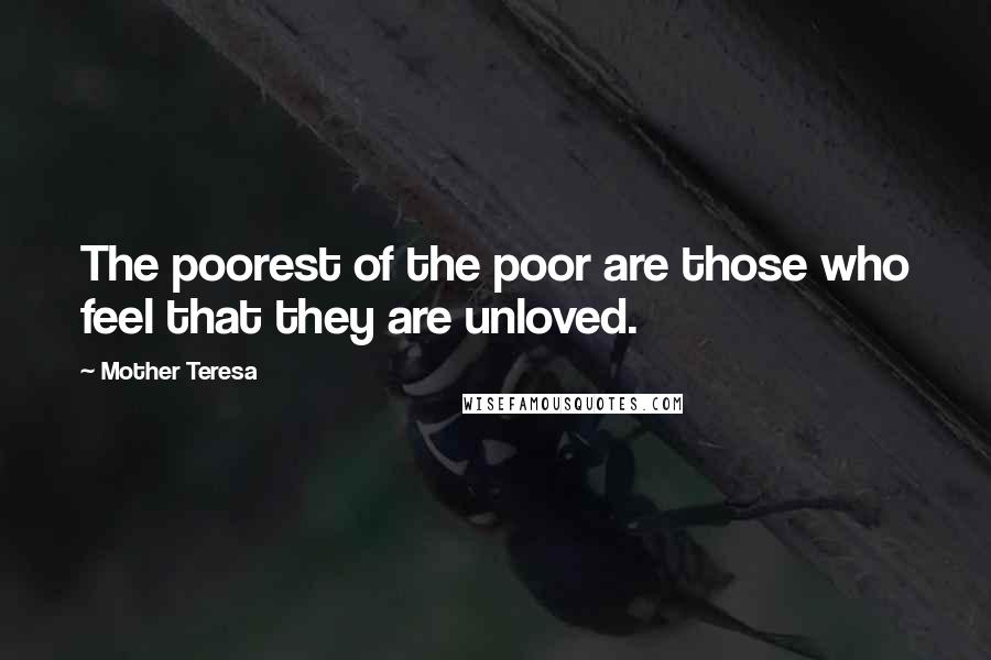 Mother Teresa Quotes: The poorest of the poor are those who feel that they are unloved.