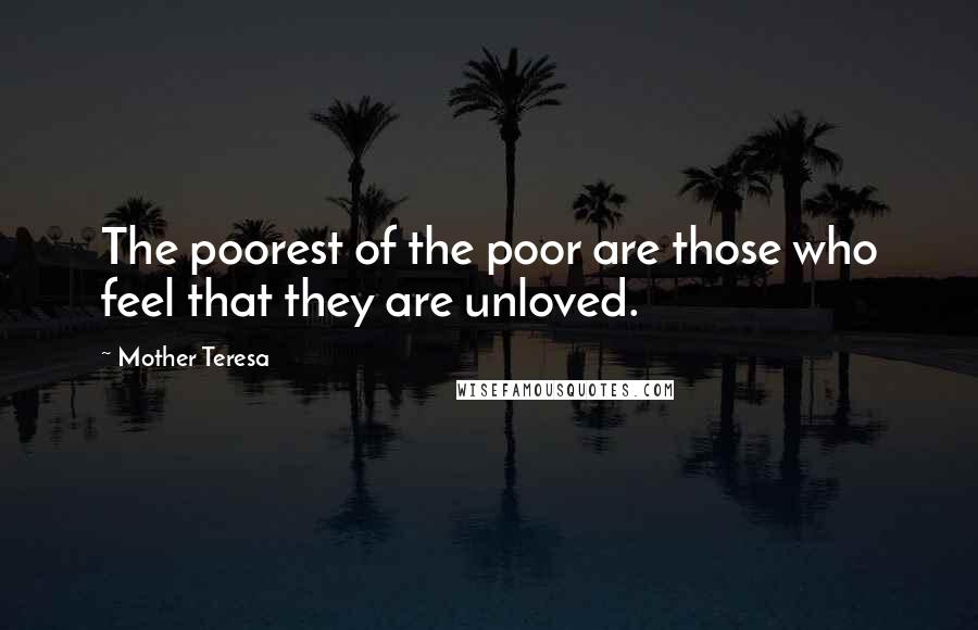 Mother Teresa Quotes: The poorest of the poor are those who feel that they are unloved.