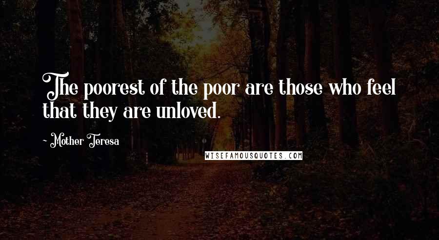 Mother Teresa Quotes: The poorest of the poor are those who feel that they are unloved.