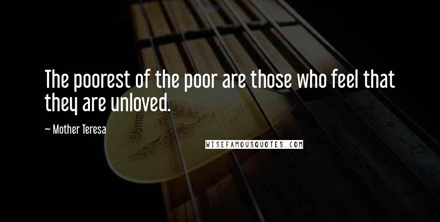 Mother Teresa Quotes: The poorest of the poor are those who feel that they are unloved.