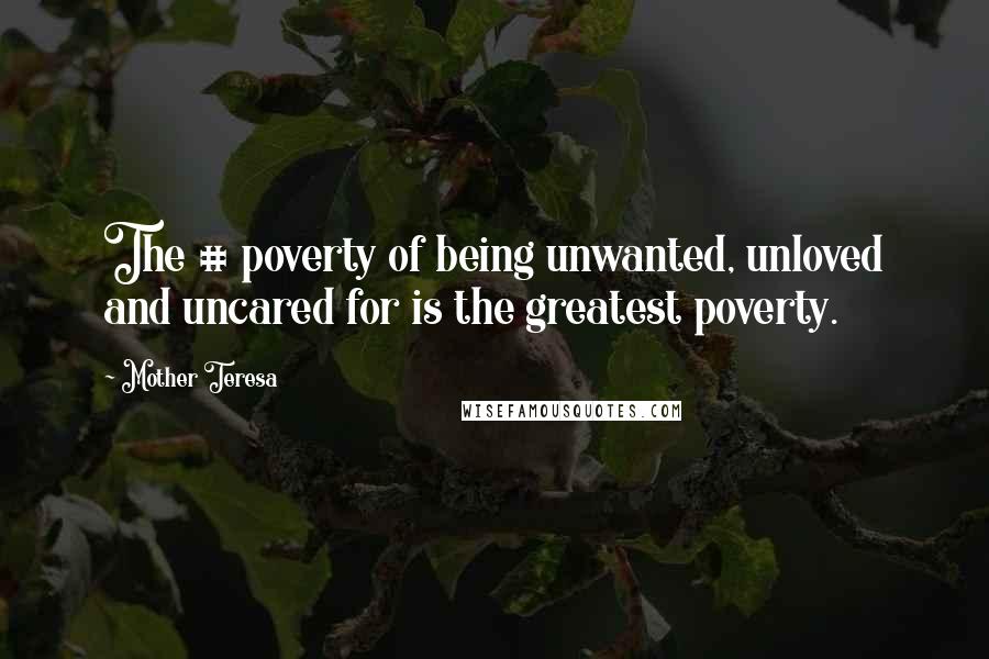 Mother Teresa Quotes: The # poverty of being unwanted, unloved and uncared for is the greatest poverty.