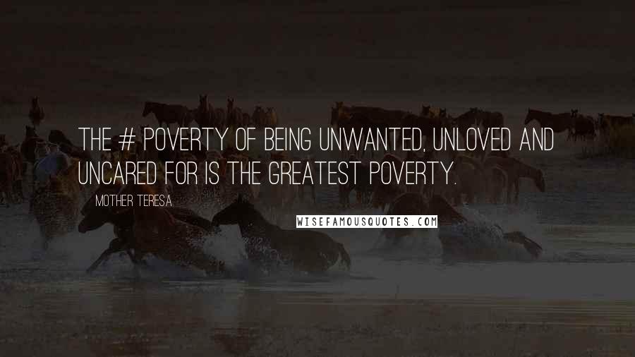 Mother Teresa Quotes: The # poverty of being unwanted, unloved and uncared for is the greatest poverty.