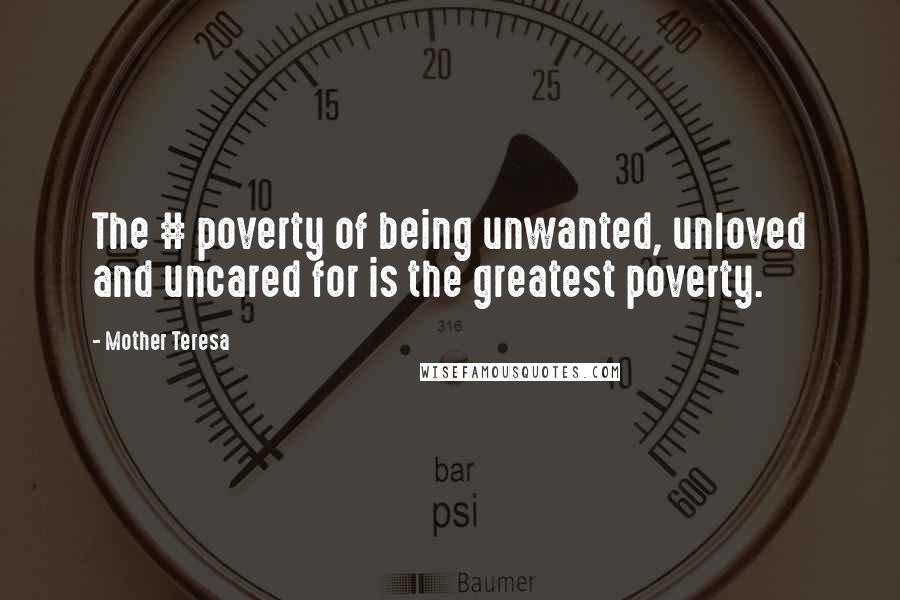 Mother Teresa Quotes: The # poverty of being unwanted, unloved and uncared for is the greatest poverty.