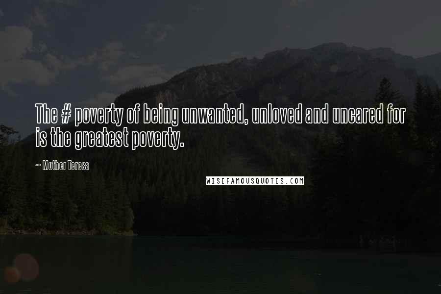 Mother Teresa Quotes: The # poverty of being unwanted, unloved and uncared for is the greatest poverty.
